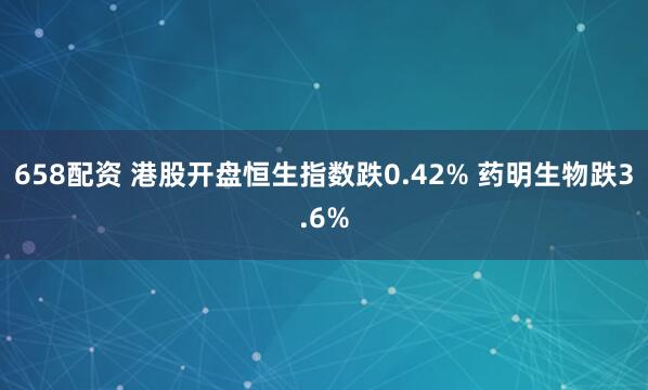 658配资 港股开盘恒生指数跌0.42% 药明生物跌3.6%