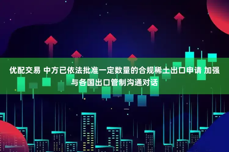 优配交易 中方已依法批准一定数量的合规稀土出口申请 加强与各国出口管制沟通对话