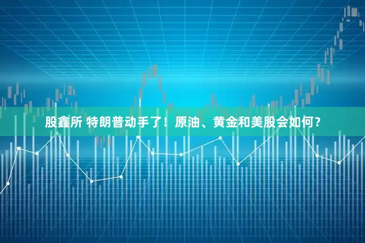 股鑫所 特朗普动手了！原油、黄金和美股会如何？