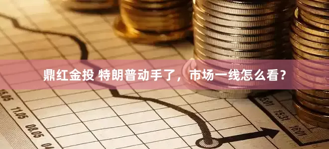 鼎红金投 特朗普动手了，市场一线怎么看？