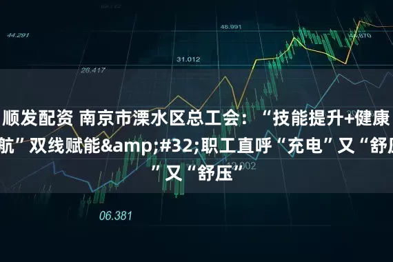 顺发配资 南京市溧水区总工会：“技能提升+健康护航”双线赋能&#32;职工直呼“充电”又“舒压”