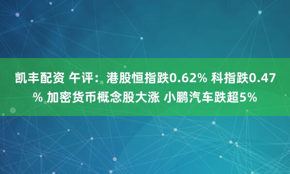 凯丰配资 午评：港股恒指跌0.62% 科指跌0.47% 加密货币概念股大涨 小鹏汽车跌超5%