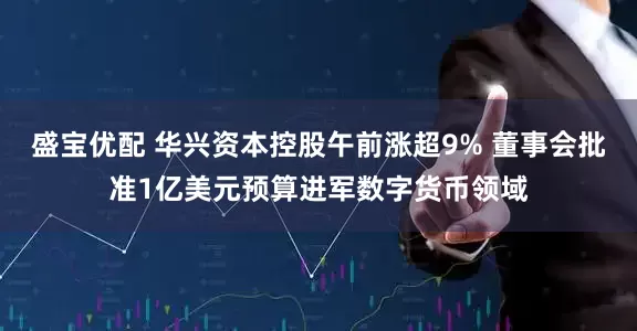 盛宝优配 华兴资本控股午前涨超9% 董事会批准1亿美元预算进军数字货币领域