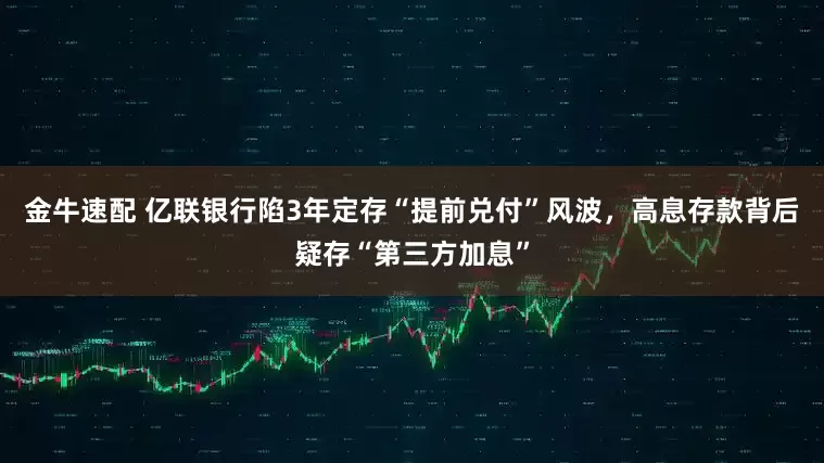 金牛速配 亿联银行陷3年定存“提前兑付”风波，高息存款背后疑存“第三方加息”