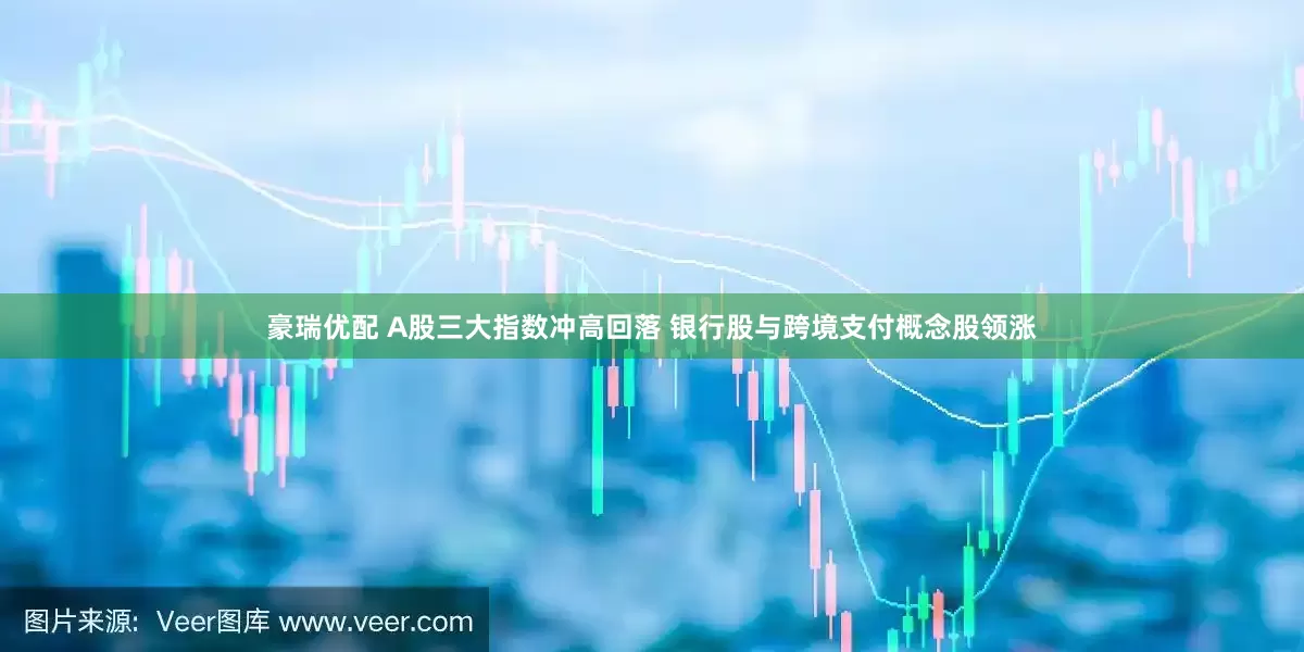 豪瑞优配 A股三大指数冲高回落 银行股与跨境支付概念股领涨