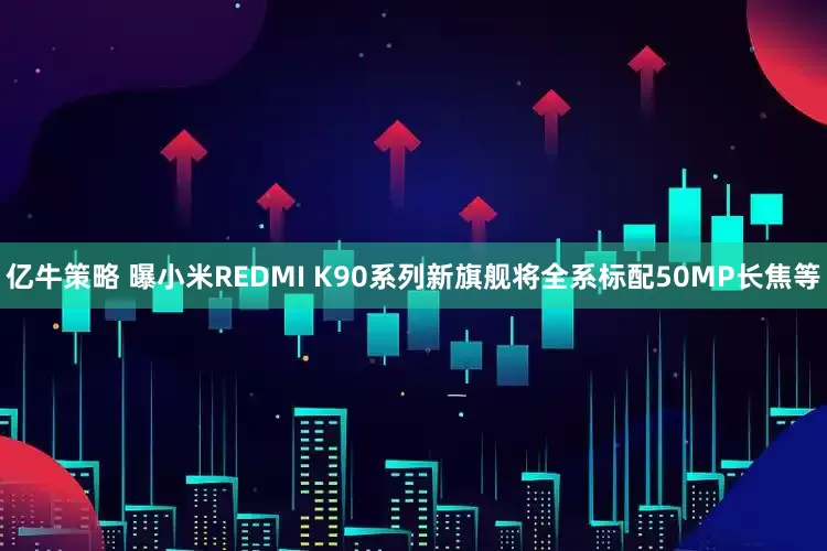 亿牛策略 曝小米REDMI K90系列新旗舰将全系标配50MP长焦等