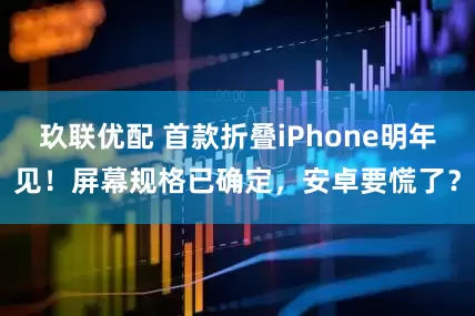 玖联优配 首款折叠iPhone明年见！屏幕规格已确定，安卓要慌了？