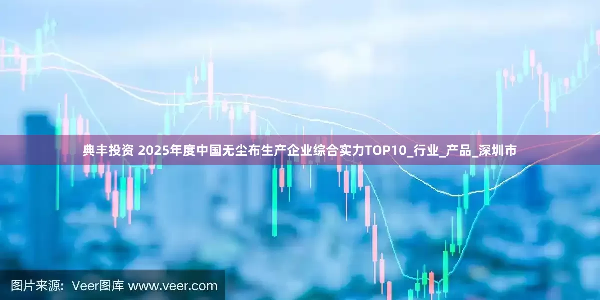 典丰投资 2025年度中国无尘布生产企业综合实力TOP10_行业_产品_深圳市