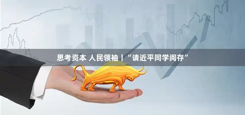 思考资本 人民领袖丨“请近平同学阅存”
