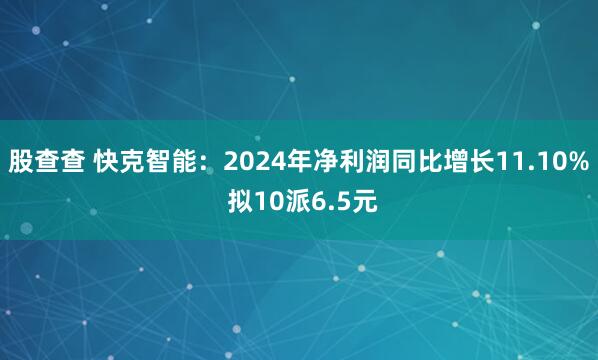 股查查 快克智能：2024年净利润同比增长11.10% 拟10派6.5元
