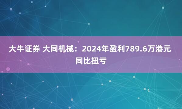 大牛证券 大同机械：2024年盈利789.6万港元 同比扭亏