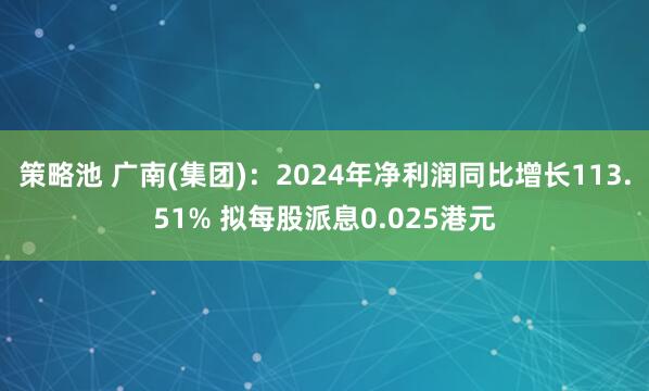 策略池 广南(集团)：2024年净利润同比增长113.51% 拟每股派息0.025港元
